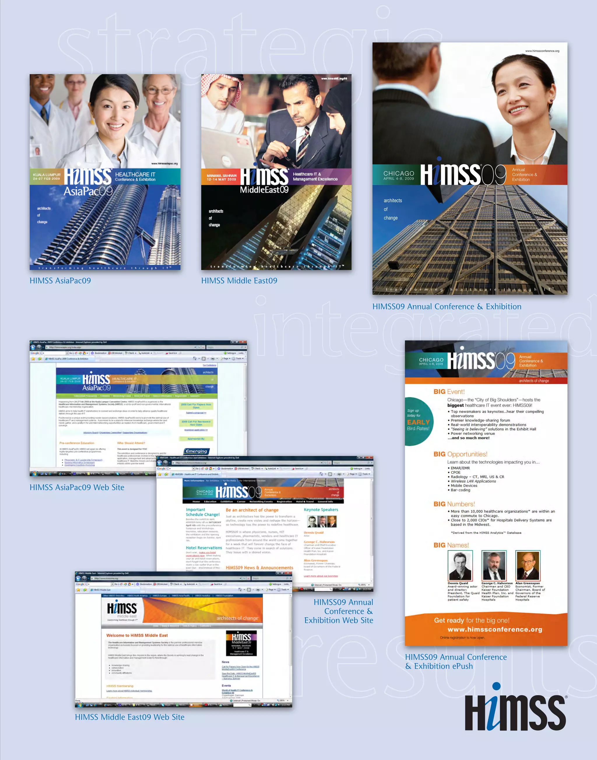 Annual
Conference 
Exhibition
CHICAGO
APRIL 4-8, 2009
TM
www.himssconference.org
architects
of
change
HIMSS AsiaPac09 HIMSS Middle East09
HIMSS09 Annual Conference  Exhibition
HIMSS AsiaPac09 Web Site
HIMSS09 Annual
Conference 
Exhibition Web Site
HIMSS Middle East09 Web Site
HIMSS09 Annual Conference
 Exhibition ePush
 