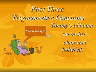 First Three  Trigonometric Functions Tommy’s old aunt  sat on her  chair and hollered. Yaaaaaaaagh! 