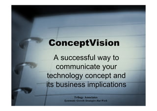 ConceptVision
   A successful way to
    communicate your
technology concept and
its business implications
             Trilogy Associates
     Systematic Growth Strategies that Work
 