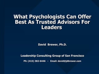 What Psychologists Can Offer
Best As Trusted Advisors For
          Leaders


               David Brewer, Ph.D.



  Leadership Consulting Group of San Francisco
    Ph: (415) 382-6446 - Email: david@jdbrewer.com
 