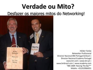 Verdade ou Mito? Desfazer os maiores mitos do Networking! Hélder Falcão Networker Profissional Director Nacional BNI Portugal & Brasil | Director Nacional Ecademy Portugal www.bni.com | www.bni.pt | www.bnibrasil.com | www.ecademy.com &quot;BNI 2009- Raising The Bar™&quot; Mobile: +351919966931 