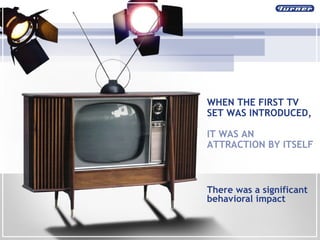 There was a significant behavioral impact WHEN THE FIRST TV SET WAS INTRODUCED,  IT WAS AN ATTRACTION BY ITSELF 