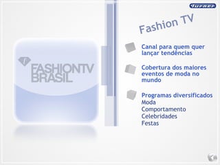 Canal para quem quer lançar tendências Cobertura dos maiores eventos de moda no mundo Programas diversificados Moda  Comportamento Celebridades Festas Fashion TV 