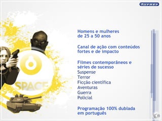 Homens e mulheres de 25 a 50 anos Canal de ação com conteúdos fortes e de impacto Filmes contemporâneos e séries de sucesso Suspense Terror Ficção científica Aventuras Guerra  Policial Programação 100% dublada em português 