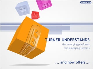 TURNER UNDERSTANDS the emerging platforms the emerging formats ... and now offers... 