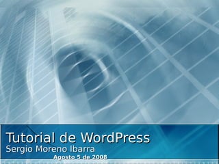 Tutorial de WordPress
Sergio Moreno Ibarra
          Agosto 5 de 2008
 