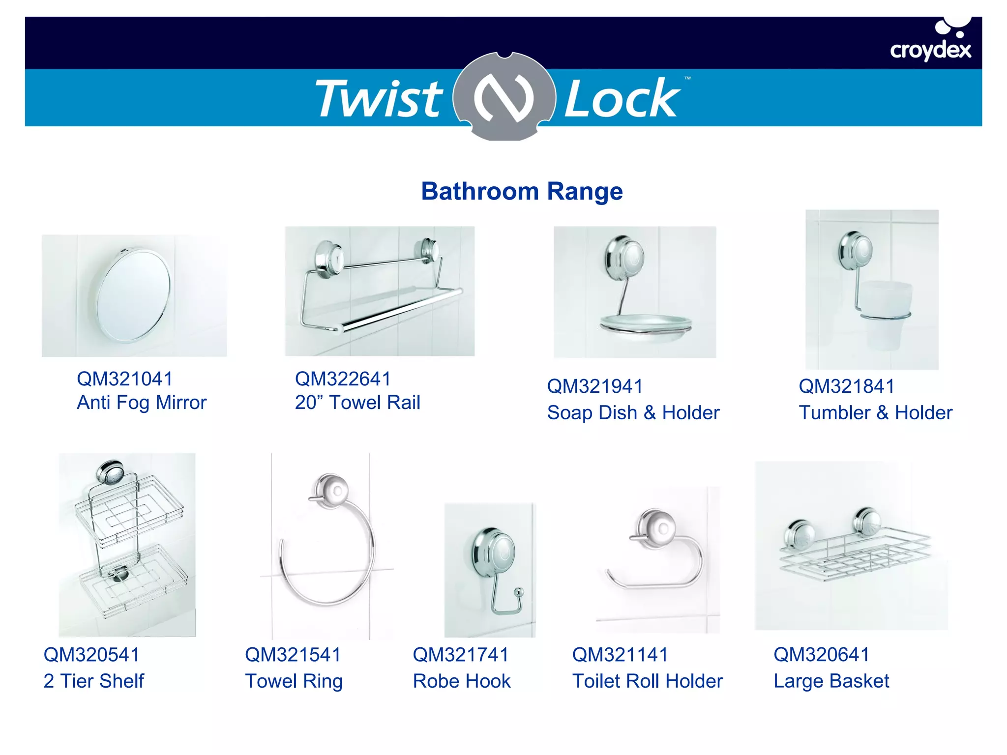 QM321941 Soap Dish & Holder QM321841 Tumbler & Holder QM321141 Toilet Roll Holder QM321541 Towel Ring QM320641 Large Basket  QM321741 Robe Hook QM320541 2 Tier Shelf Bathroom Range QM321041 Anti Fog Mirror QM322641 20” Towel Rail 