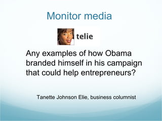 Monitor media Any examples of how Obama branded himself in his campaign that could help entrepreneurs? Tanette Johnson Elie, business columnist 