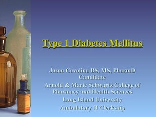 Type 1 Diabetes Mellitus Jason Cavolina BS, MS, PharmD Candidate Arnold & Marie Schwartz College of Pharmacy and Health Sciences Long Island University Ambulatory II Clerkship 