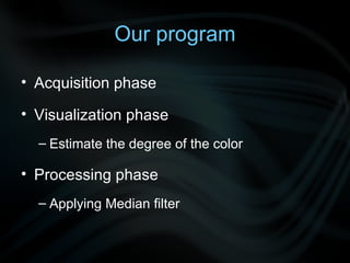 Our program Acquisition phase Visualization phase Estimate the degree of the color Processing phase Applying Median filter 