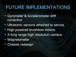 FUTURE IMPLEMENTATIONS Gyrometer & Accelerometer drift correction Ultrasonic sensors attached to servos. High powered brushless motors. A long range high resolution camera. Magnetometer Chassis redesign 