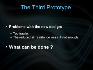 Problems with the new design: Too fragile.  The reduced air resistance was still not enough. What can be done ? The Third Prototype 