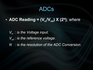 ADC Reading = (V in /V ref ) X (2 N ) ; where V in : is the Voltage input. V ref : is the reference voltage. N  : is the resolution of the ADC Conversion.   ADCs 