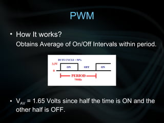 PWM How It works? Obtains Average of On/Off Intervals within period. V AV  = 1.65 Volts since half the time is ON and the other half is OFF. 