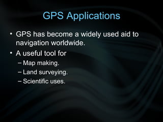 GPS Applications GPS has become a widely used aid to navigation worldwide . A useful tool for  Map making. Land surveying.  Scientific uses.   