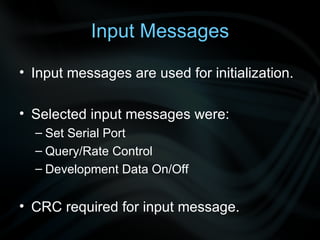 Input messages are used for initialization. Selected input messages were: Set Serial Port Query/Rate Control Development Data On/Off CRC required for input message.  Input Messages 