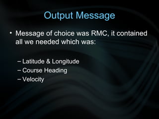 Message of choice was RMC, it contained all we needed which was: Latitude & Longitude Course Heading Velocity Output Message 