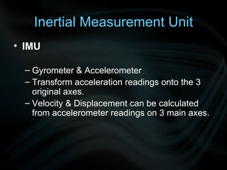 Inertial Measurement Unit IMU Gyrometer & Accelerometer Transform acceleration readings onto the 3 original axes. Velocity & Displacement can be calculated from accelerometer readings on 3 main axes. 