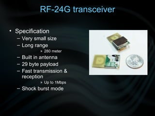 RF-24G transceiver Specification  Very small size  Long range 280 meter Built in antenna 29 byte payload  Fast transmission & reception Up to 1Mbps  Shock burst mode 