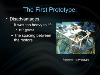 The First  Prototype: Disadvantages  It was too heavy to lift 197 grams. The spacing between the motors  Picture of 1st Prototype 