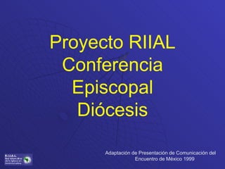 Proyecto RIIAL Conferencia Episcopal Diócesis Adaptación de Presentación de Comunicación del Encuentro de México 1999 