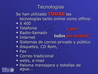 Tecnologías Se han utilizado  TODAS   las tecnologías tanto online como offline:  X 400 Telefonía Radio-llamado Internet Sistemas de correo privado y público disquetes, CD Rom,  Fax Correo tradicional webs, e-mail Paloma mensajera y botellas de agua... y por todos  los medios” 