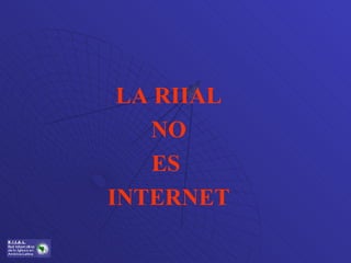 LA RIIAL NO ES  INTERNET 
