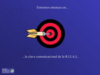 Entremos entonces en... ...la clave comunicacional de la R.I.I.A.L. 