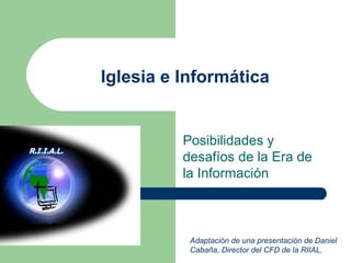 Iglesia e Informática Posibilidades y desafíos de la Era de la Información Adaptación de una presentación de Daniel Cabaña, Director del CFD de la RIIAL. 