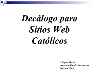 Decálogo para Sitios Web Católicos Adaptación de presentación de Encuentro México 1999 