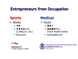 Entrepreneurs from Occupation Athlete 李寧 李寧有限公司 (Li Ning Co. Ltd.) lining.com Doctor 曹貴子 康健醫務中心 (Town Health Centre) townhealth.com Sports Medical 