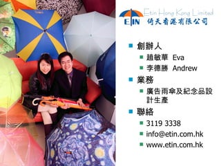 創辦人 趙敏華  Eva 李德勝  Andrew 業務 廣告雨傘及紀念品設計生產 聯絡 3119 3338 [email_address] www.etin.com.hk 