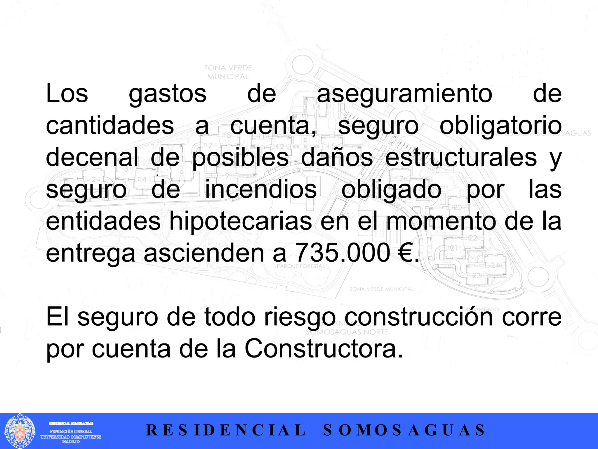 .  Los gastos de aseguramiento de cantidades a cuenta, seguro obligatorio decenal de posibles daños estructurales y seguro de incendios obligado por las entidades hipotecarias en el momento de la entrega ascienden a 735.000 €. El seguro de todo riesgo construcción corre por cuenta de la Constructora. 