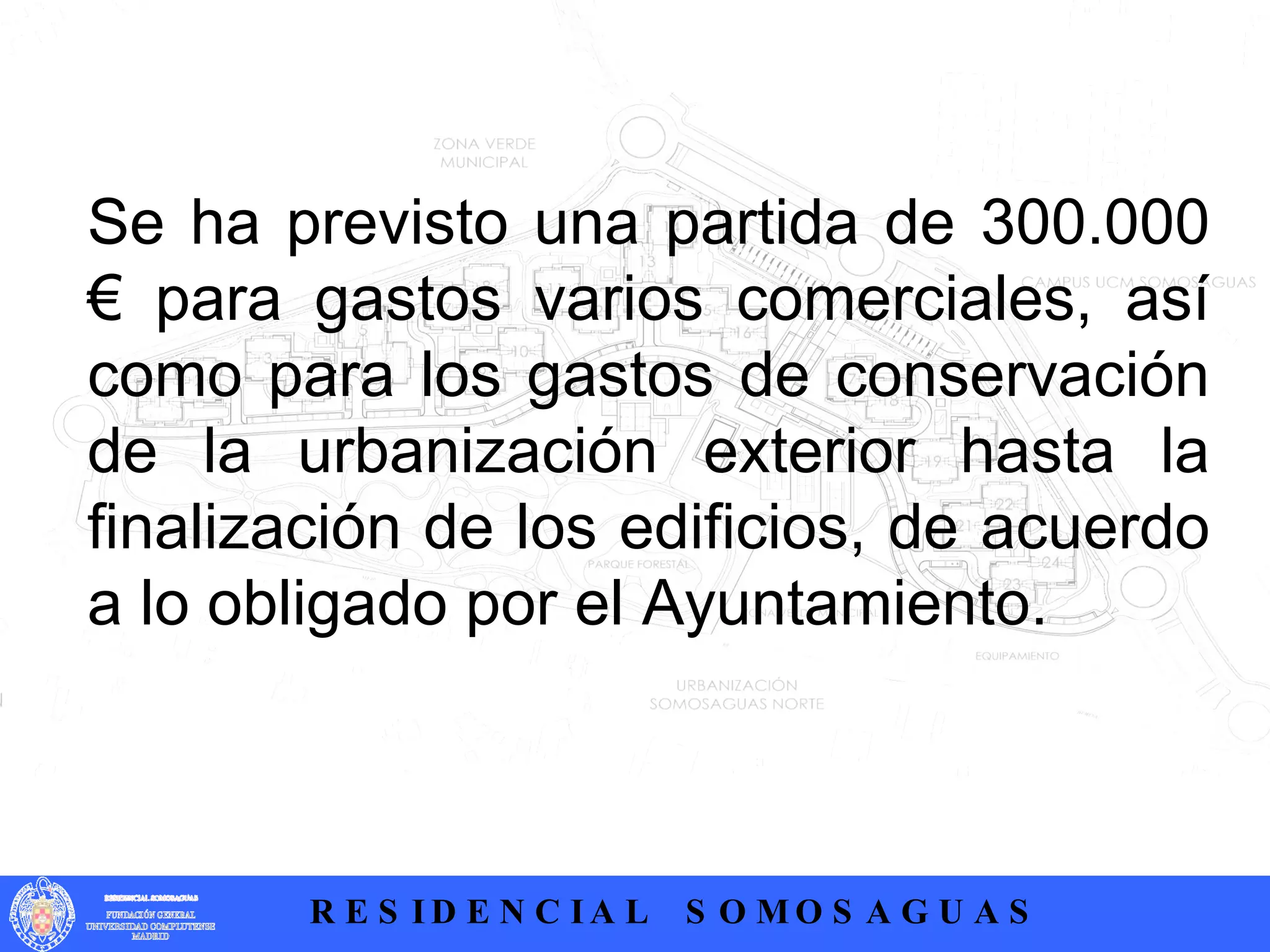 .  Se ha previsto una partida de 300.000 € para gastos varios comerciales, así como para los gastos de conservación de la urbanización exterior hasta la finalización de los edificios, de acuerdo a lo obligado por el Ayuntamiento. 