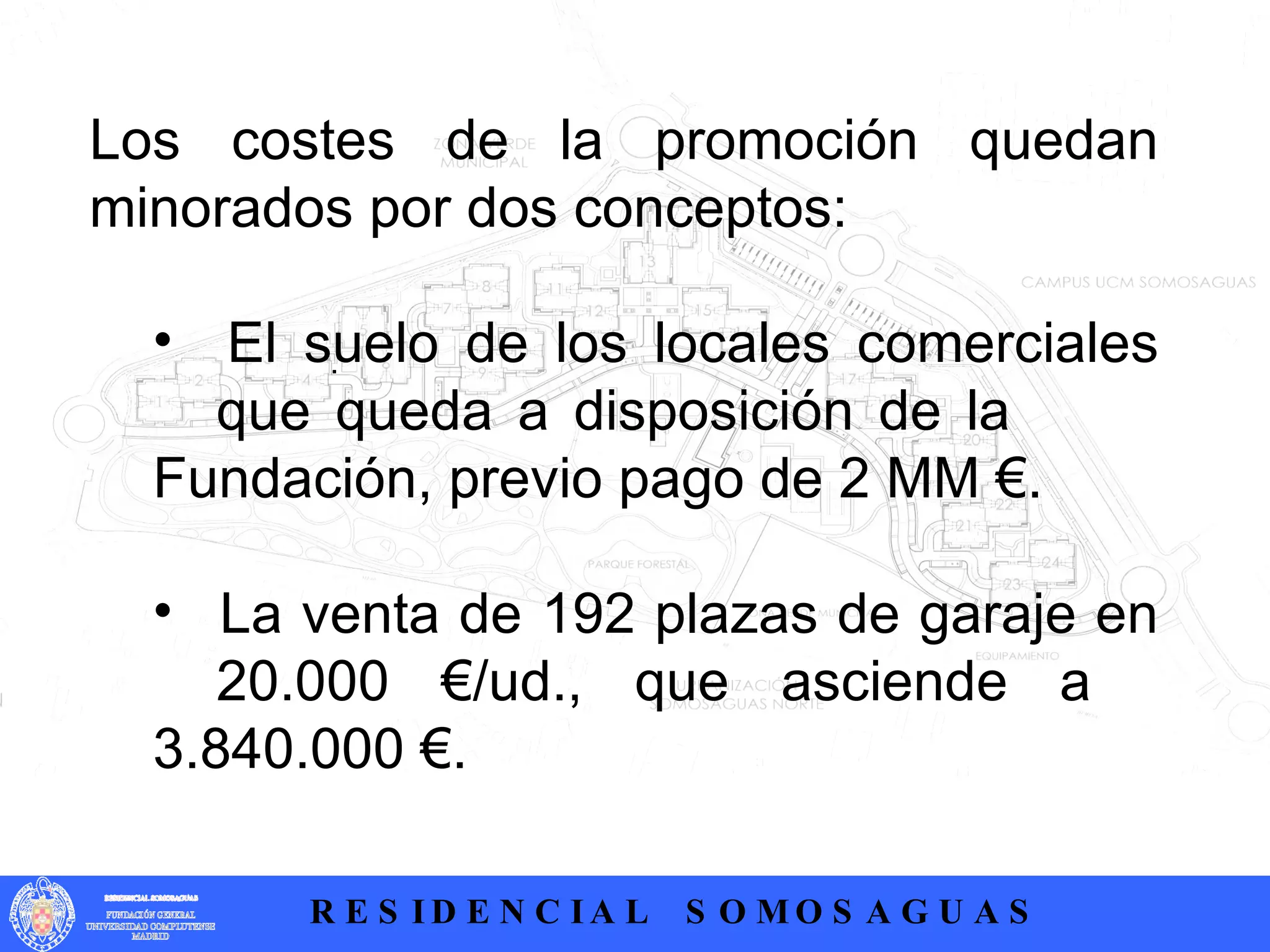 .  Los costes de la promoción quedan minorados por dos conceptos: El suelo de los locales comerciales  que queda a disposición de la  Fundación, previo pago de 2 MM €. La venta de 192 plazas de garaje en  20.000 €/ud., que asciende a  3.840.000 €. 