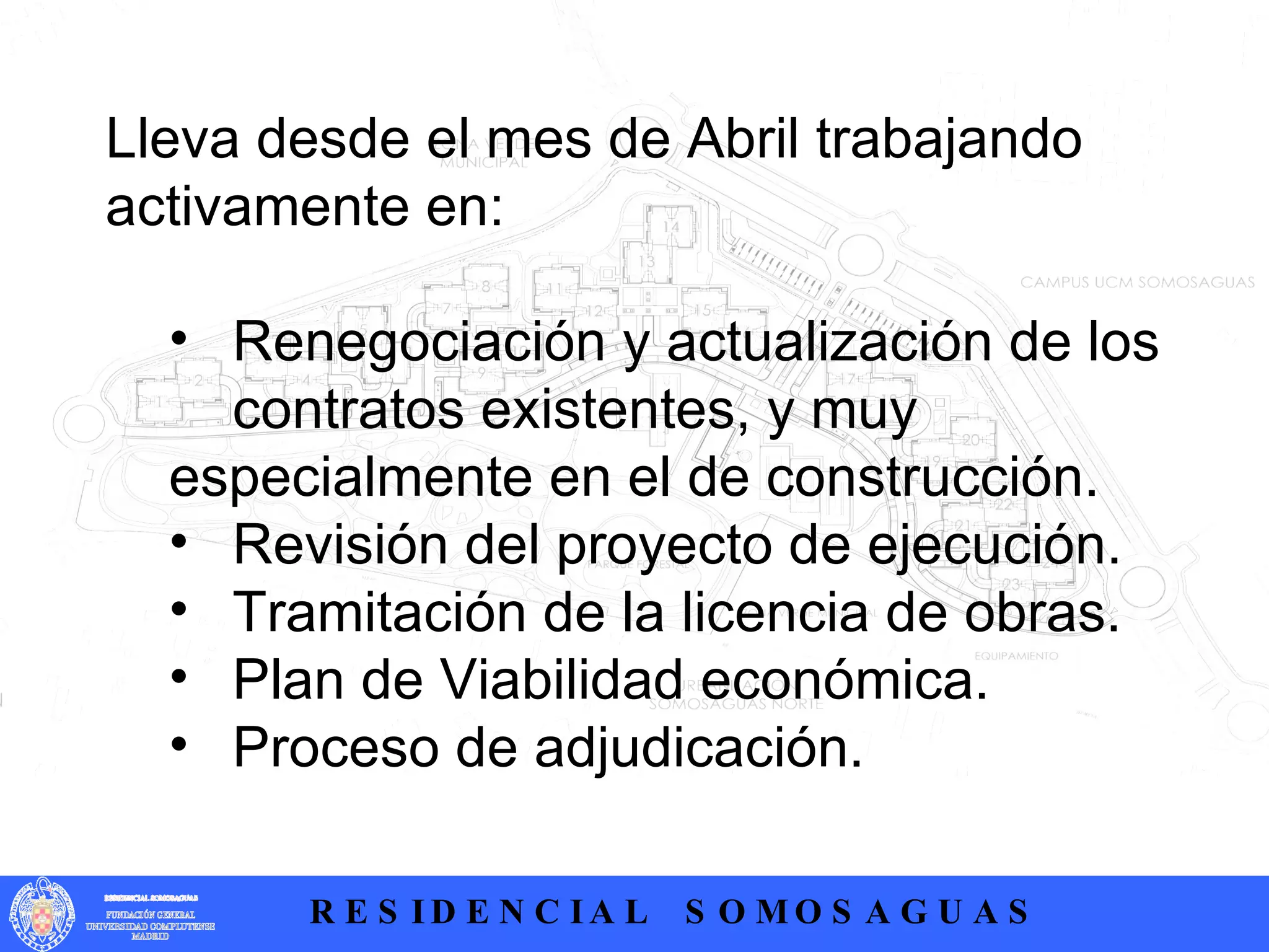 Lleva desde el mes de Abril trabajando activamente en: Renegociación y actualización de los  contratos existentes, y muy  especialmente en el de construcción. Revisión del proyecto de ejecución. Tramitación de la licencia de obras. Plan de Viabilidad económica. Proceso de adjudicación. 
