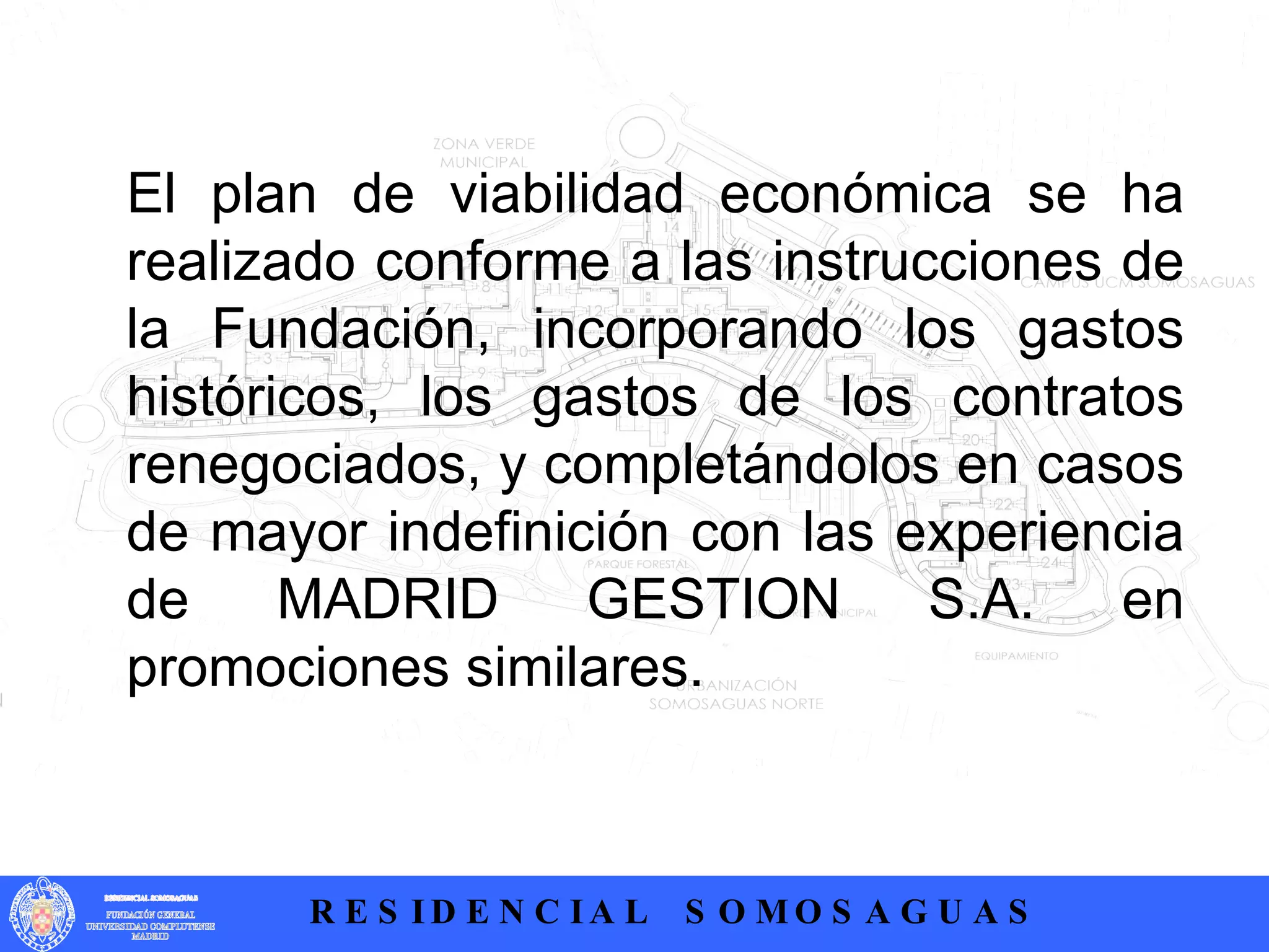 El plan de viabilidad económica se ha realizado conforme a las instrucciones de la Fundación, incorporando los gastos históricos, los gastos de los contratos renegociados, y completándolos en casos de mayor indefinición con las experiencia de MADRID GESTION S.A. en promociones similares. 