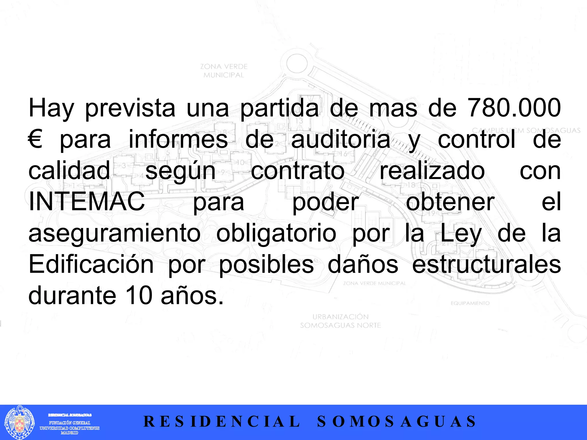 Hay prevista una partida de mas de 780.000 € para informes de auditoria y control de calidad según contrato realizado con INTEMAC para poder obtener el aseguramiento obligatorio por la Ley de la Edificación por posibles daños estructurales durante 10 años.  