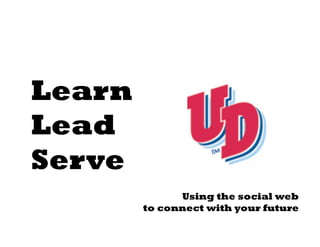 Learn
Lead
Serve
              Using the social web
        to connect with your future
 