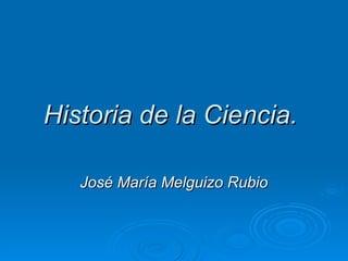 Historia de la Ciencia.   José María Melguizo Rubio 
