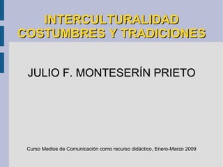 INTERCULTURALIDAD COSTUMBRES Y TRADICIONES JULIO F. MONTESERÍN PRIETO Curso Medios de Comunicación como recurso didáctico, Enero-Marzo 2009 