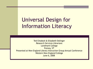 Universal Design for Information Literacy Ted Chodock & Elizabeth Dolinger Research Services Librarians Landmark College Putney, VT Presented at New England Library Instruction Group Annual Conference Western New England College June 6, 2008  