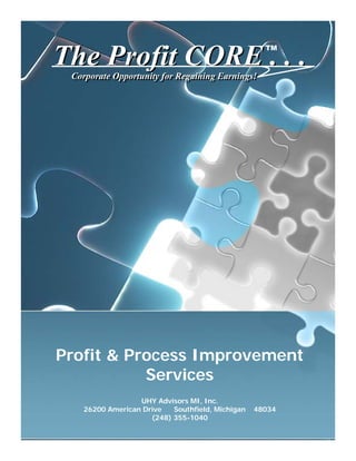 TM

The Profit CORE . . .
 Corporate Opportunity for Regaining Earnings!
 Corporate Opportunity for Regaining Earnings!




Profit & Process Improvement
           Services
                 UHY Advisors MI, Inc.
   26200 American Drive   Southfield, Michigan   48034
                    (248) 355-1040
 
