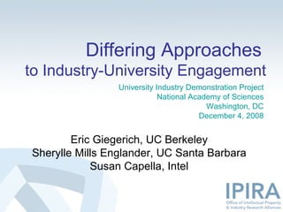 Differing Approaches   to Industry-University Engagement Eric Giegerich, UC Berkeley Sherylle Mills Englander, UC Santa Barbara Susan Capella, Intel University Industry Demonstration Project National Academy of Sciences Washington, DC December 4, 2008 