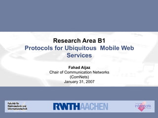 Research Area B1 Protocols for Ubiquitous  Mobile Web Services Fahad Aijaz Chair of Communication Networks (ComNets) January 31, 2007 