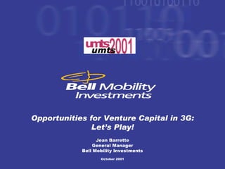 Opportunities for Venture Capital in 3G:
               Let’s Play!
                  Jean Barrette
                General Manager
            Bell Mobility Investments
                   October 2001
 
