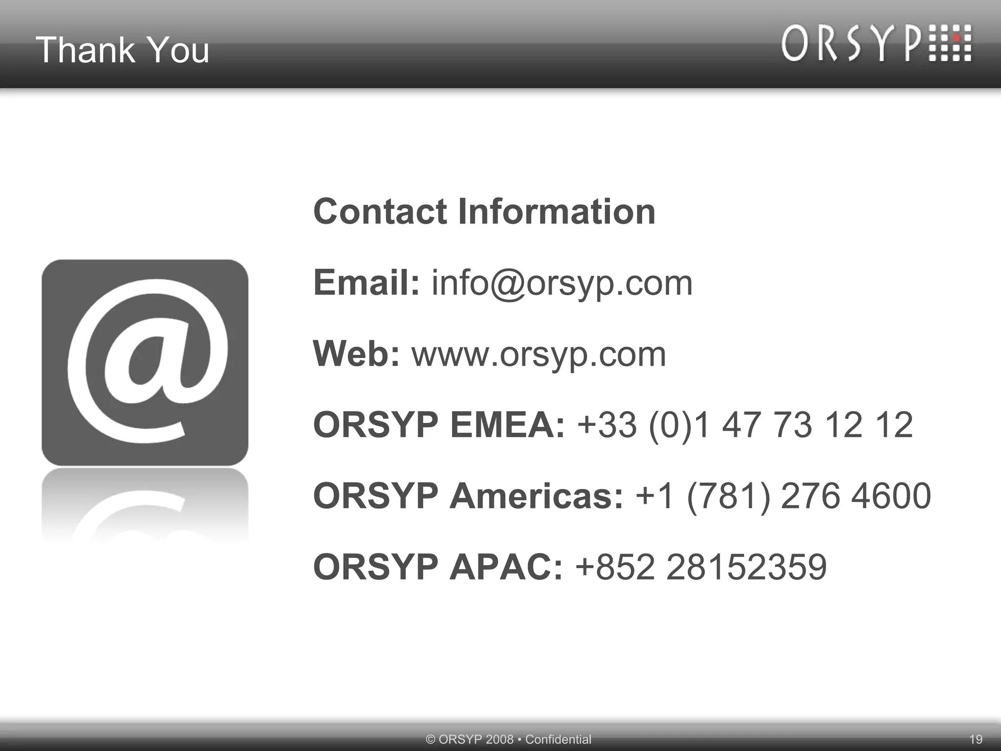 Thank You Contact Information Email:  info@orsyp.com Web:  www.orsyp.com ORSYP EMEA:  +33 (0)1 47 73 12 12 ORSYP Americas:  +1 (781) 276 4600 ORSYP APAC:  +852 28152359 