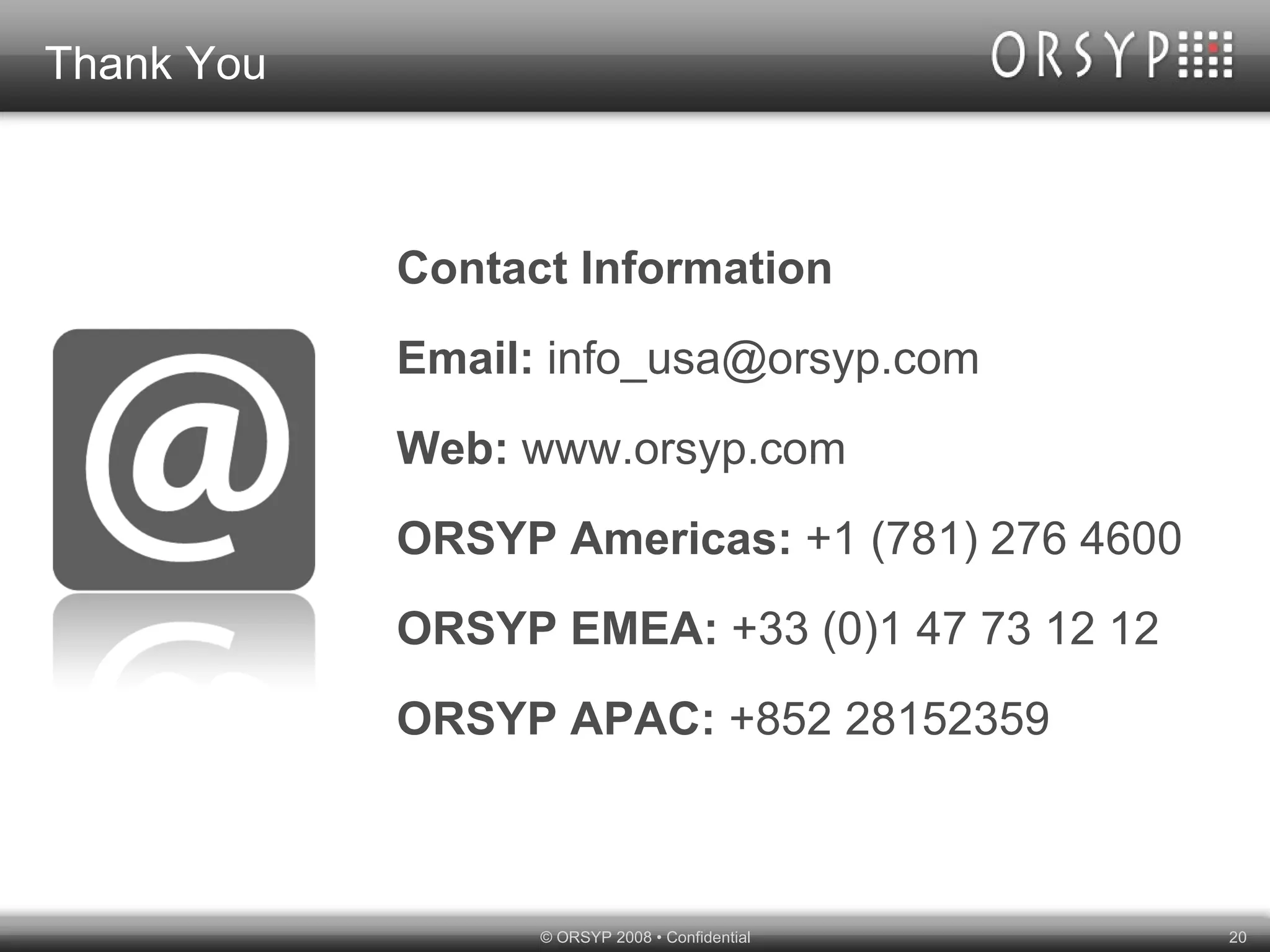 Thank You Contact Information Email:  info_usa@orsyp.com Web:  www.orsyp.com ORSYP Americas:  +1 (781) 276 4600 ORSYP EMEA:  +33 (0)1 47 73 12 12 ORSYP APAC:  +852 28152359 