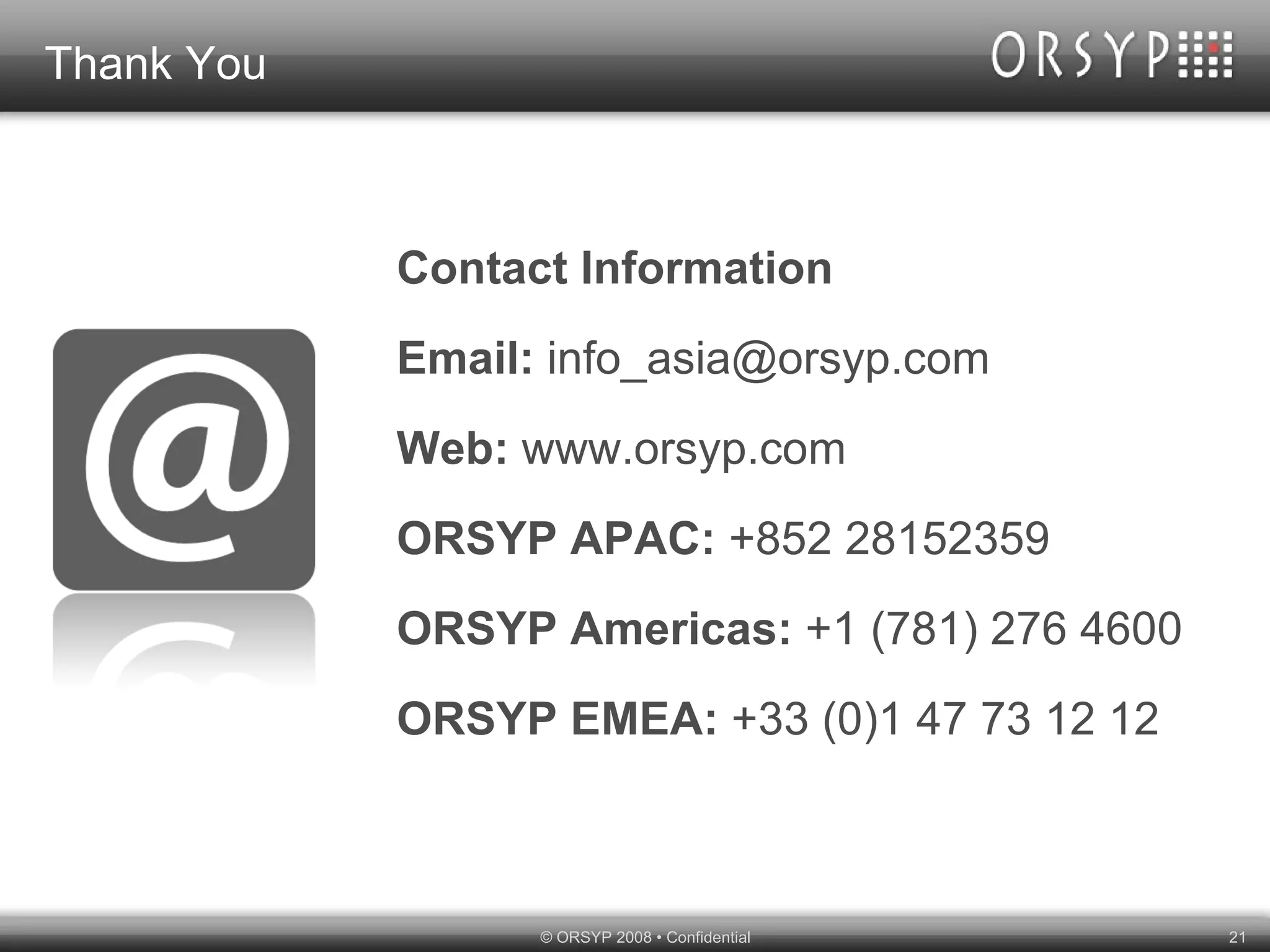 Thank You Contact Information Email:  info_asia@orsyp.com Web:  www.orsyp.com ORSYP APAC:  +852 28152359 ORSYP Americas:  +1 (781) 276 4600 ORSYP EMEA:  +33 (0)1 47 73 12 12 