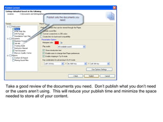 Take a good review of the documents you need.  Don’t publish what you don’t need or the users aren’t using.  This will reduce your publish time and minimize the space needed to store all of your content. 